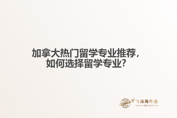 加拿大熱門留學(xué)專業(yè)推薦，如何選擇留學(xué)專業(yè)？