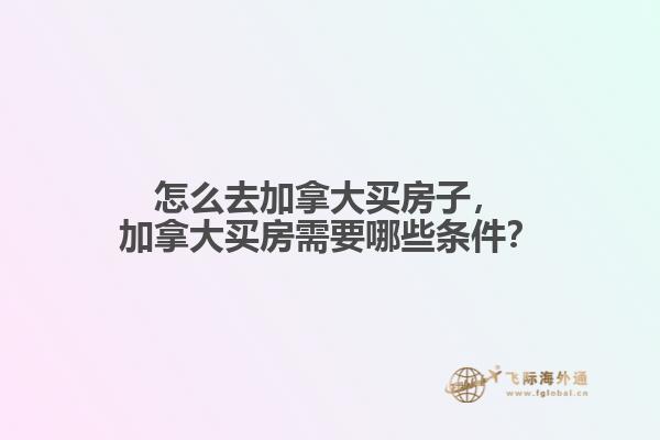 怎么去加拿大買房子，加拿大買房需要哪些條件？