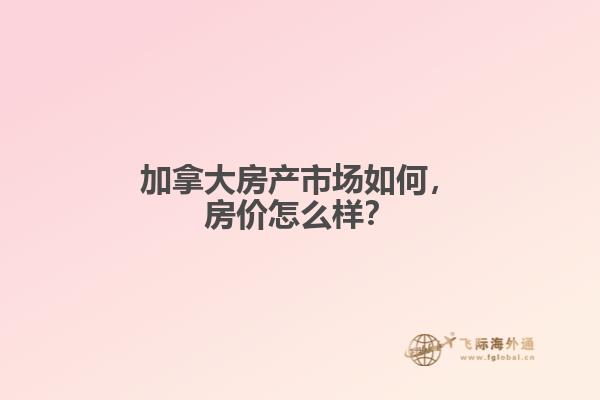 加拿大房產(chǎn)市場如何，房價怎么樣？