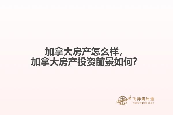加拿大房產(chǎn)怎么樣，加拿大房產(chǎn)投資前景如何？