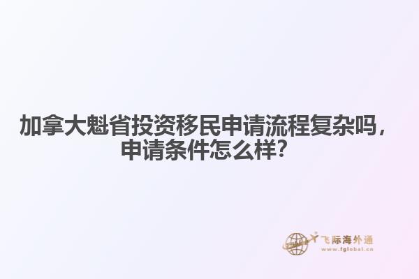 加拿大魁省投資移民申請(qǐng)流程復(fù)雜嗎，申請(qǐng)條件怎么樣？