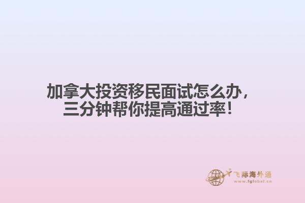 加拿大投資移民面試怎么辦，三分鐘幫你提高通過(guò)率！