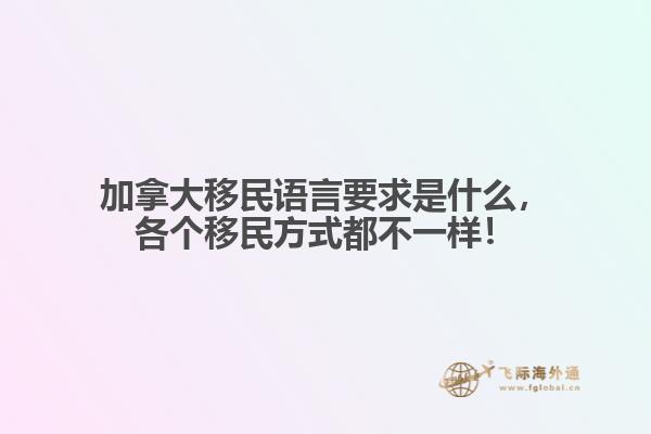 加拿大移民語言要求是什么，各個移民方式都不一樣！