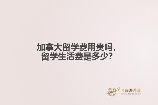 加拿大留學費用貴嗎，留學生活費是多少？