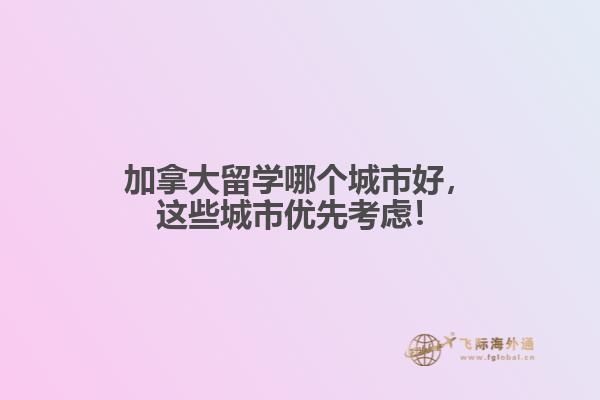 加拿大留學哪個城市好，這些城市優(yōu)先考慮！
