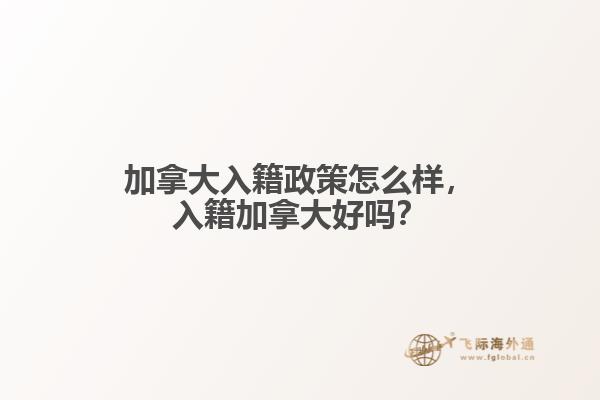 加拿大入籍政策怎么樣，入籍加拿大好嗎？