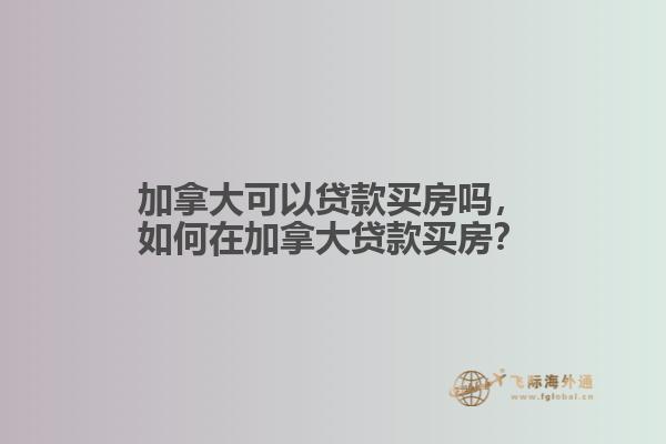 加拿大可以貸款買房嗎，如何在加拿大貸款買房？