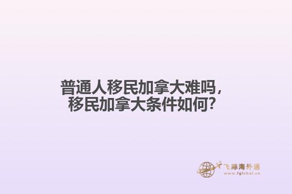 普通人移民加拿大難嗎，移民加拿大條件如何？