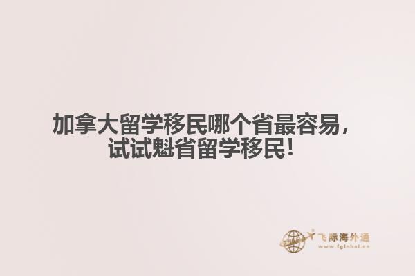加拿大留學移民哪個省最容易，試試魁省留學移民！