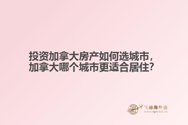 投資加拿大房產(chǎn)如何選城市，加拿大哪個城市更適合居住？