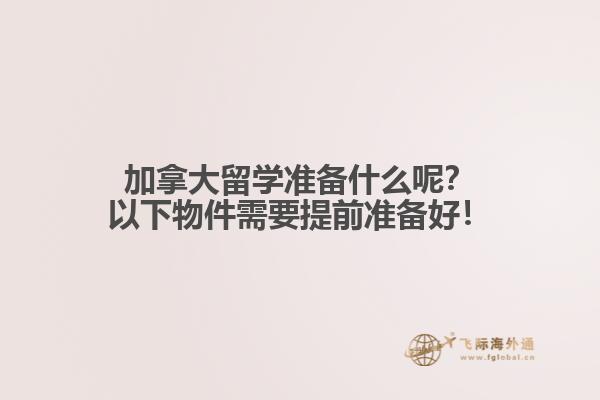 加拿大留學(xué)準備什么呢？以下物件需要提前準備好！
