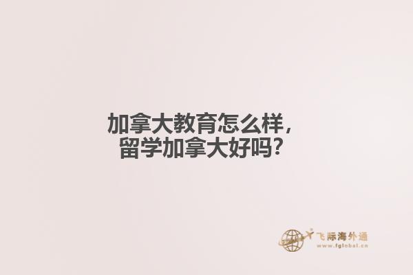 加拿大教育怎么樣，留學加拿大好嗎？