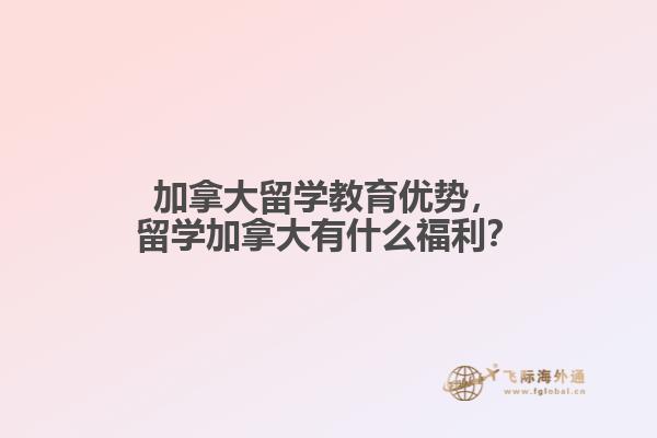 加拿大留學教育優(yōu)勢，留學加拿大有什么福利？