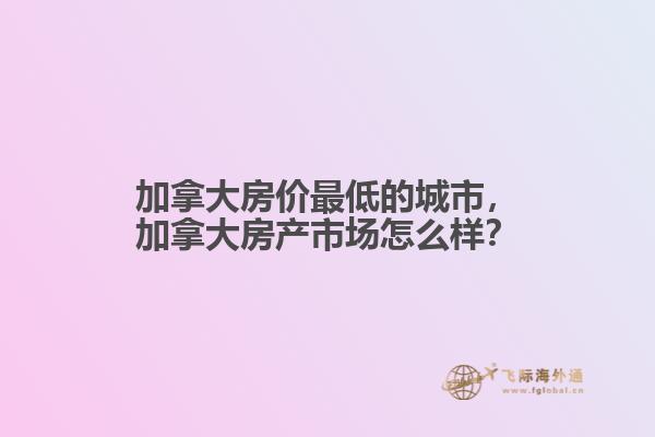 加拿大房價(jià)最低的城市，加拿大房產(chǎn)市場怎么樣？