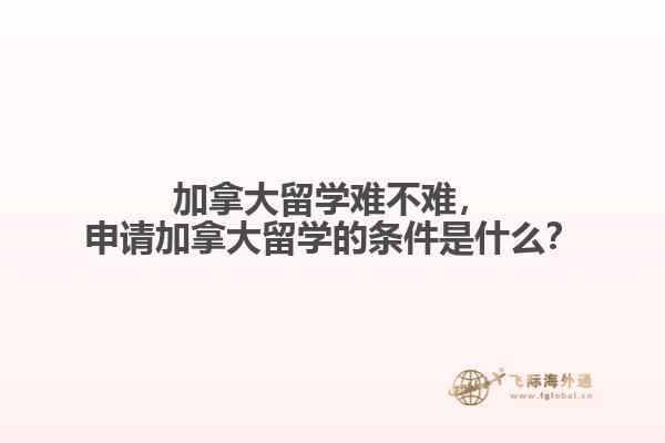 加拿大留學難不難，申請加拿大留學的條件是什么？