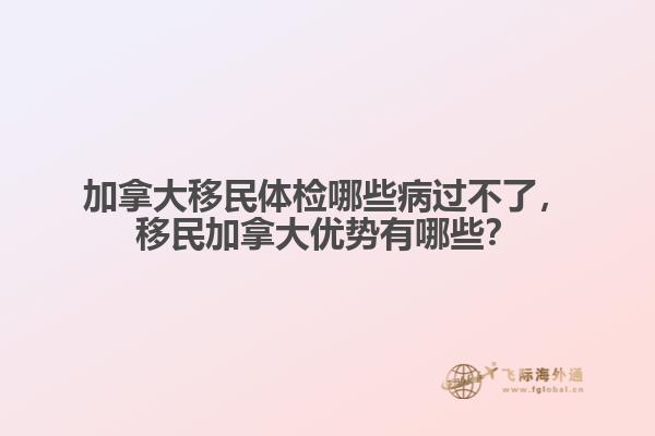 加拿大移民體檢哪些病過不了，移民加拿大優(yōu)勢有哪些？