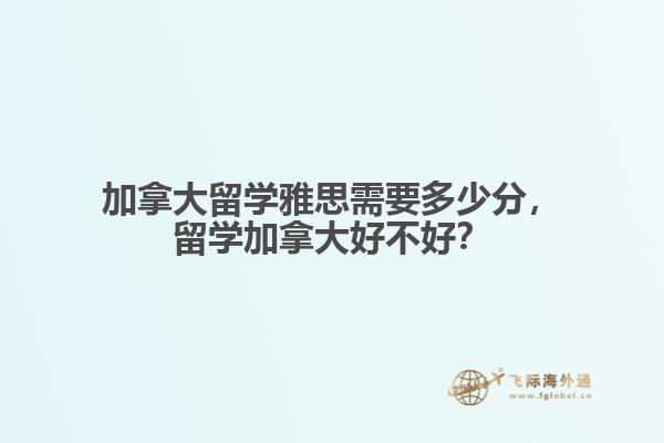 加拿大留學雅思需要多少分，留學加拿大好不好？