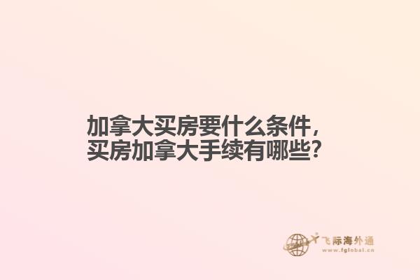 加拿大買房要什么條件，買房加拿大手續(xù)有哪些？