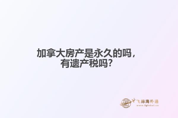 加拿大房產(chǎn)是永久的嗎，有遺產(chǎn)稅嗎？