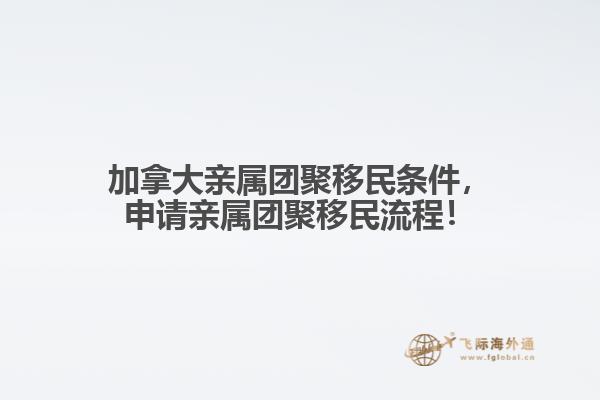 加拿大親屬團(tuán)聚移民條件，申請(qǐng)親屬團(tuán)聚移民流程！