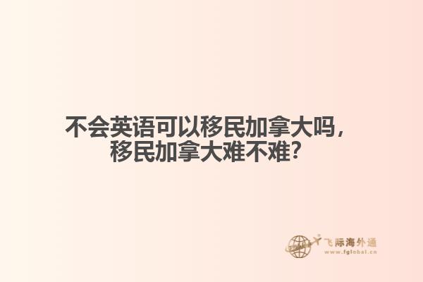 不會(huì)英語可以移民加拿大嗎，移民加拿大難不難？
