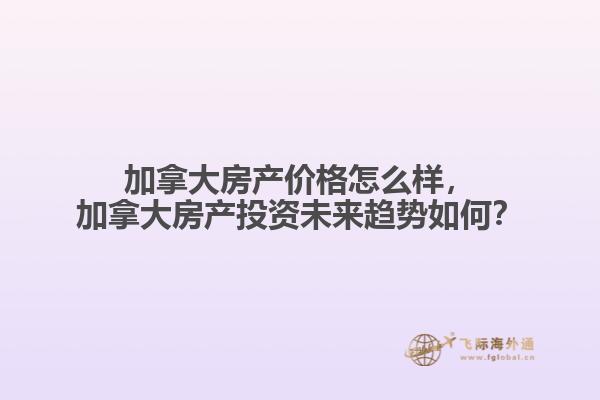 加拿大房產(chǎn)價格怎么樣，加拿大房產(chǎn)投資未來趨勢如何？