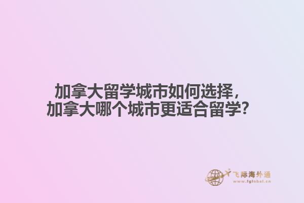 加拿大留學(xué)城市如何選擇，加拿大哪個城市更適合留學(xué)？