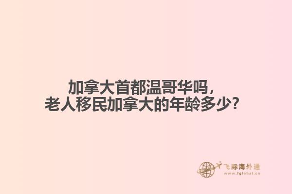 加拿大首都溫哥華嗎，老人移民加拿大的年齡多少？