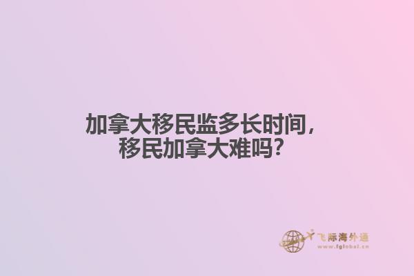 加拿大移民監(jiān)多長時(shí)間，移民加拿大難嗎？