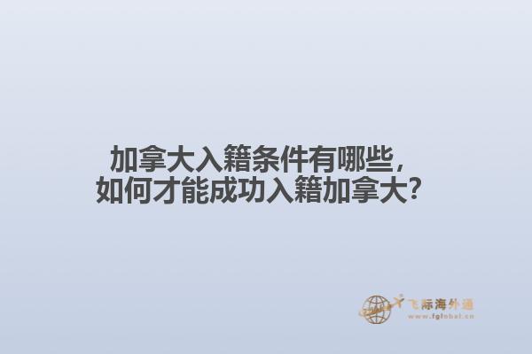 加拿大入籍條件有哪些，如何才能成功入籍加拿大？