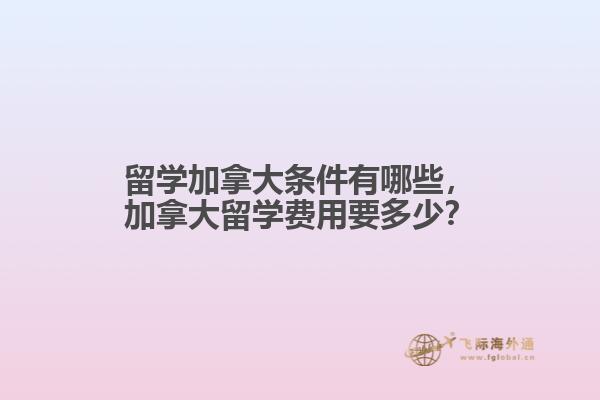 留學(xué)加拿大條件有哪些，加拿大留學(xué)費(fèi)用要多少？