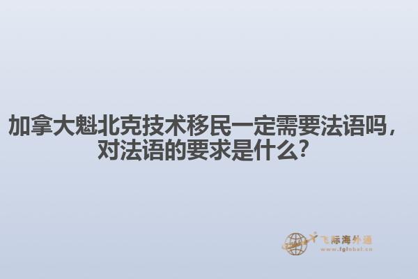 加拿大魁北克技術(shù)移民一定需要法語嗎，對法語的要求是什么？