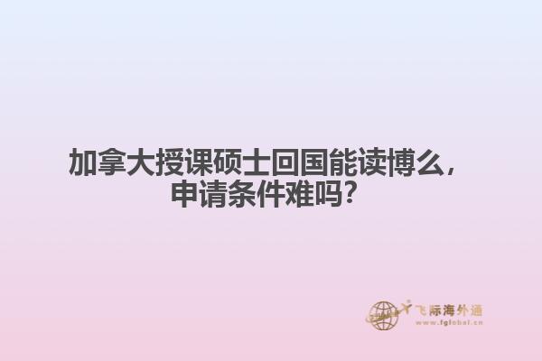 加拿大授課碩士回國(guó)能讀博么，申請(qǐng)條件難嗎？