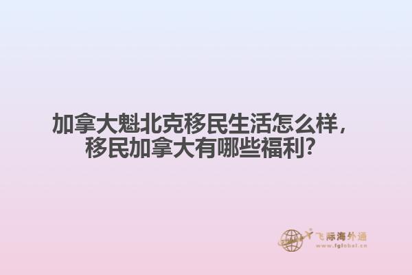加拿大魁北克移民生活怎么樣，移民加拿大有哪些福利？