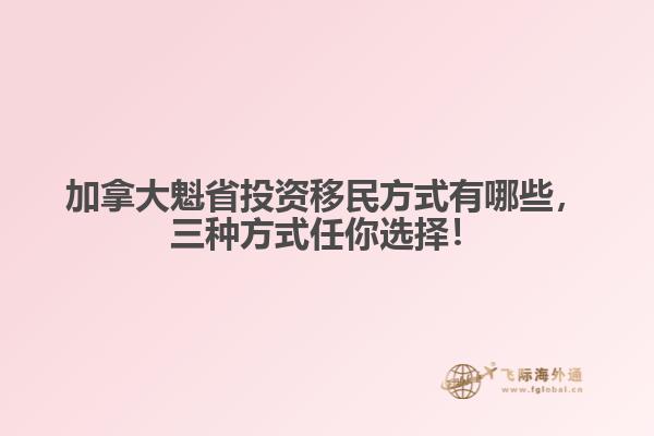 加拿大魁省投資移民方式有哪些，三種方式任你選擇！