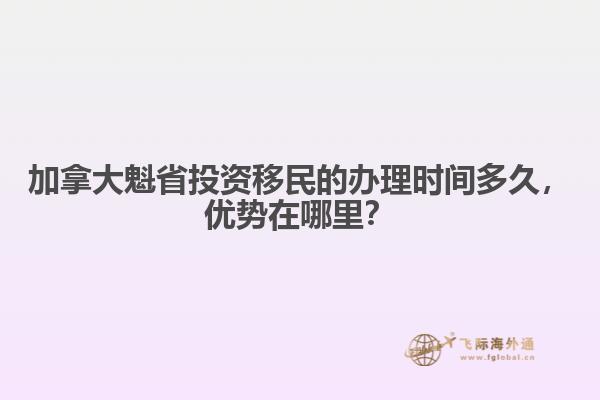 加拿大魁省投資移民的辦理時間多久，優(yōu)勢在哪里？