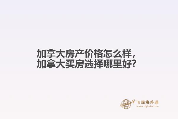 加拿大房產(chǎn)價格怎么樣，加拿大買房選擇哪里好？