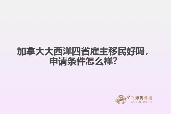 加拿大大西洋四省雇主移民好嗎，申請條件怎么樣？