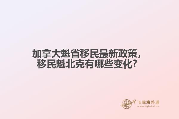 加拿大魁省移民最新政策，移民魁北克有哪些變化？