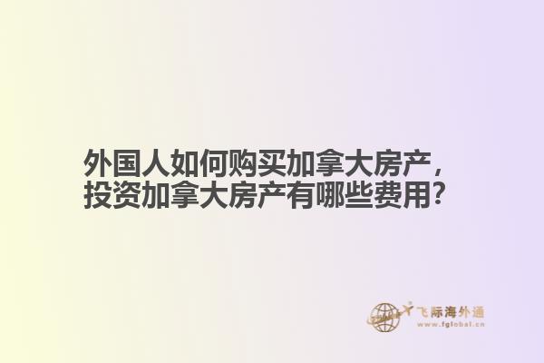 外國人如何購買加拿大房產(chǎn)，投資加拿大房產(chǎn)有哪些費(fèi)用？