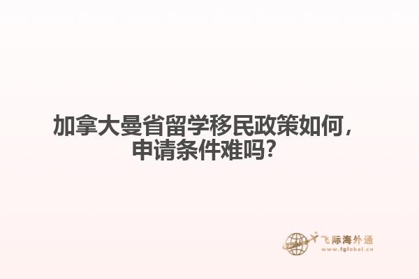 加拿大曼省留學(xué)移民政策如何，申請(qǐng)條件難嗎？