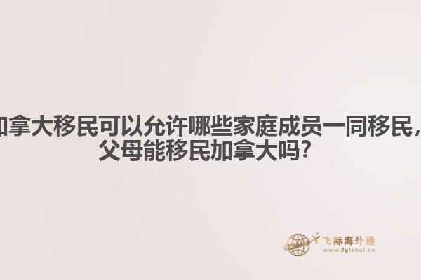 加拿大移民可以允許哪些家庭成員一同移民，父母能移民加拿大嗎？