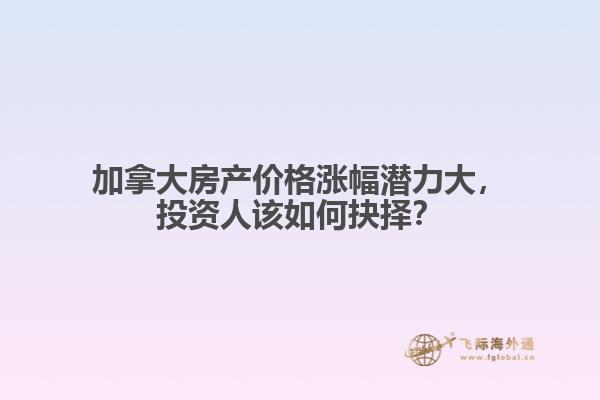 加拿大房產(chǎn)價格漲幅潛力大，投資人該如何抉擇？