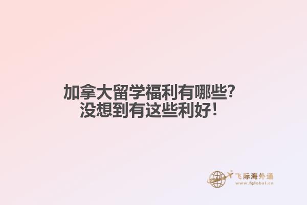 加拿大留學福利有哪些？沒想到有這些利好！