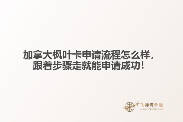 加拿大楓葉卡申請流程怎么樣，跟著步驟走就能申請成功！