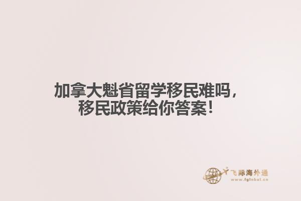 加拿大魁省留學(xué)移民難嗎，移民政策給你答案！