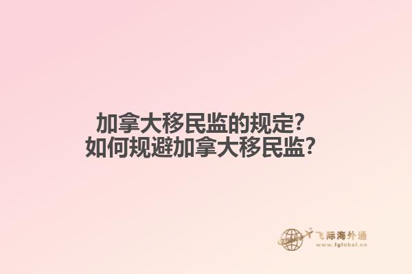 加拿大移民監(jiān)的規(guī)定？如何規(guī)避加拿大移民監(jiān)？