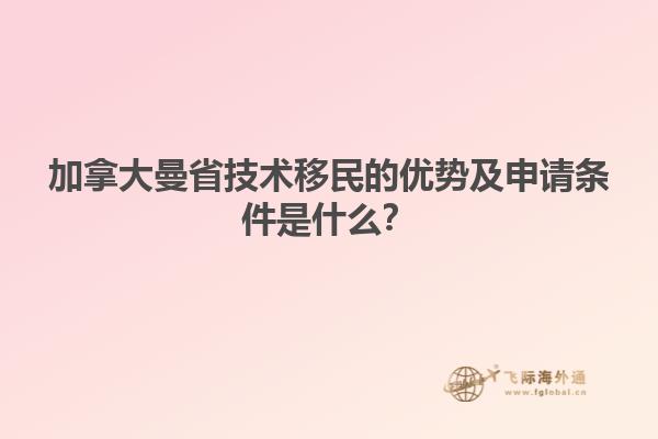 加拿大曼省技術(shù)移民的優(yōu)勢及申請條件是什么？