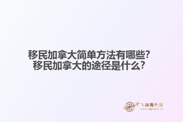 移民加拿大簡單方法有哪些？移民加拿大的途徑是什么？