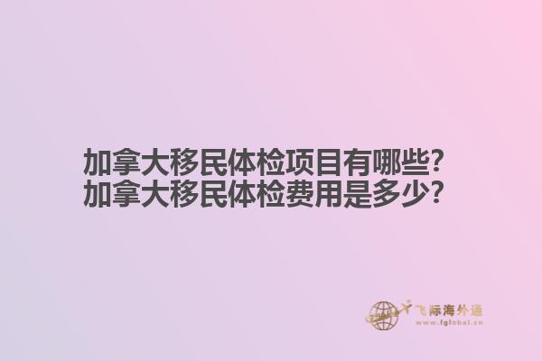 加拿大移民體檢項目有哪些？加拿大移民體檢費用是多少？